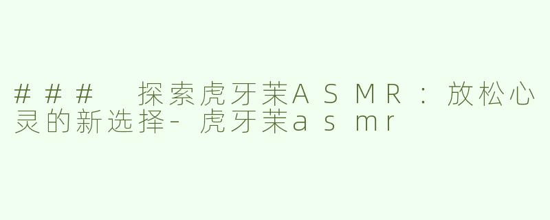 ### 探索虎牙茉ASMR：放松心灵的新选择