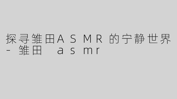 探寻雏田ASMR的宁静世界-雏田 asmr