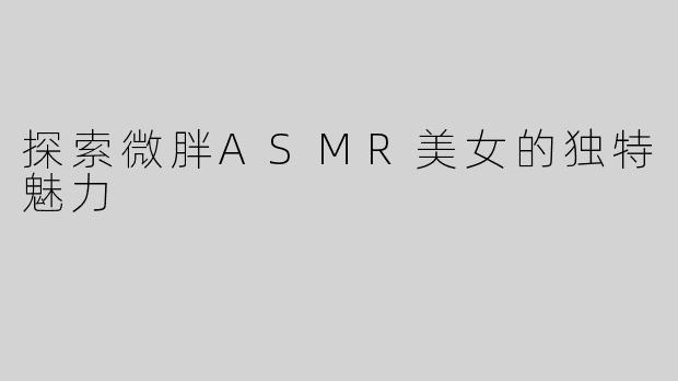 探索微胖ASMR美女的独特魅力