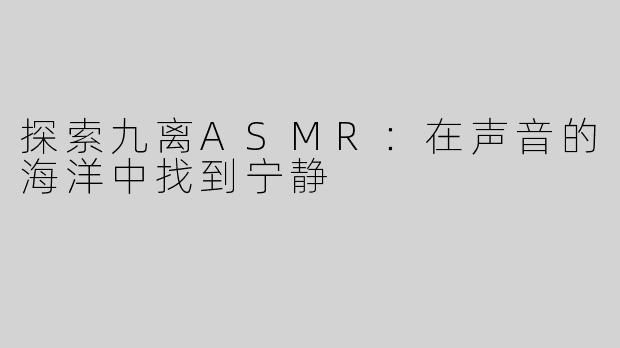 探索九离ASMR：在声音的海洋中找到宁静