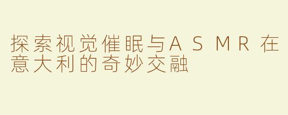 探索视觉催眠与ASMR在意大利的奇妙交融