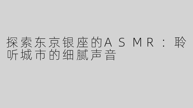探索东京银座的ASMR：聆听城市的细腻声音