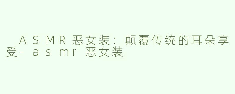  ASMR恶女装：颠覆传统的耳朵享受