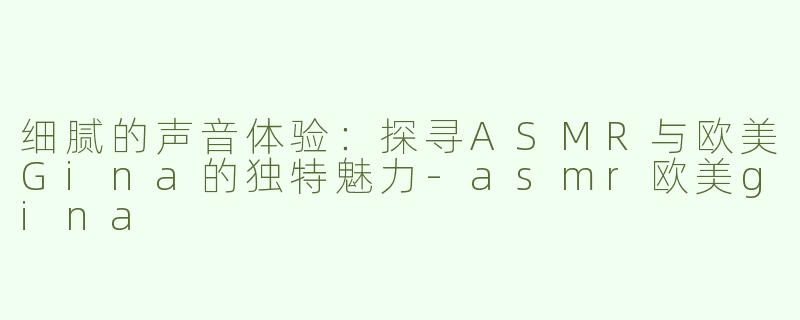 细腻的声音体验：探寻ASMR与欧美Gina的独特魅力-asmr欧美gina