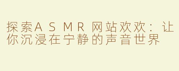探索ASMR网站欢欢：让你沉浸在宁静的声音世界