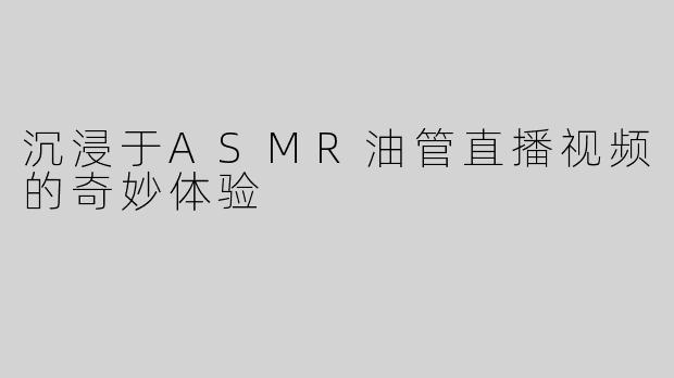沉浸于ASMR油管直播视频的奇妙体验
