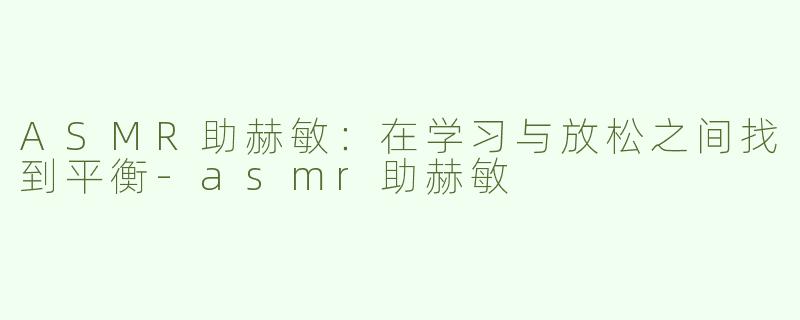 ASMR助赫敏：在学习与放松之间找到平衡-asmr助赫敏