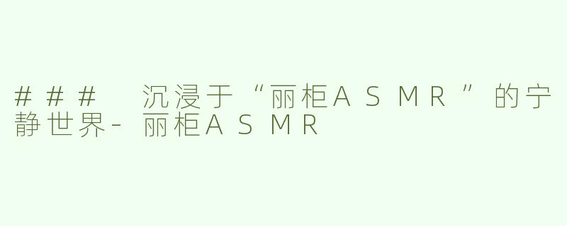 ### 沉浸于“丽柜ASMR”的宁静世界-丽柜ASMR