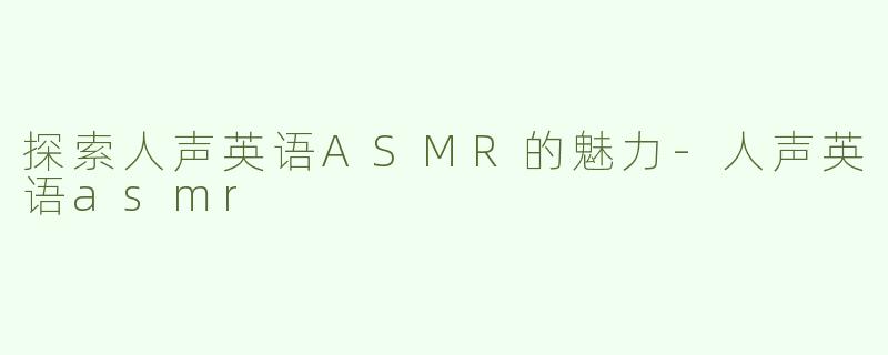 探索人声英语ASMR的魅力-人声英语asmr