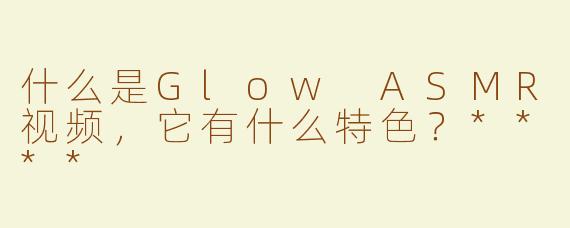 什么是Glow ASMR视频，它有什么特色？****