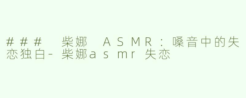 ### 柴娜 ASMR：嗓音中的失恋独白