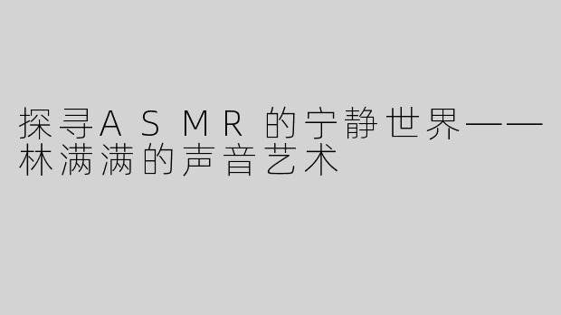 探寻ASMR的宁静世界——林满满的声音艺术