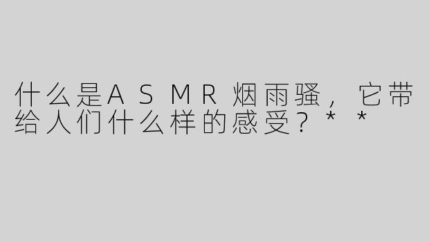 什么是ASMR烟雨骚，它带给人们什么样的感受？**