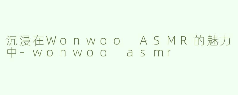 沉浸在Wonwoo ASMR的魅力中