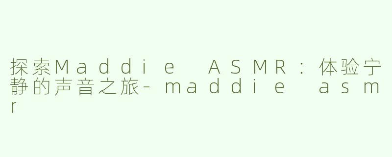 探索Maddie ASMR：体验宁静的声音之旅-maddie asmr