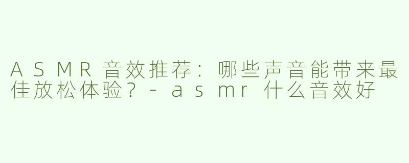 ASMR音效推荐：哪些声音能带来最佳放松体验？