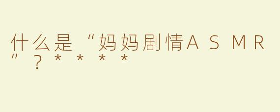 什么是“妈妈剧情ASMR”？****
