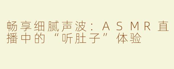 畅享细腻声波：ASMR直播中的“听肚子”体验