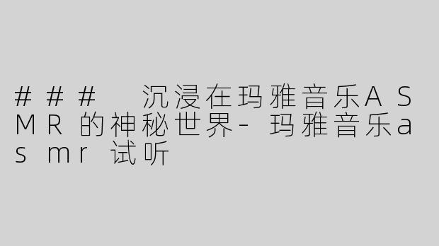 ### 沉浸在玛雅音乐ASMR的神秘世界