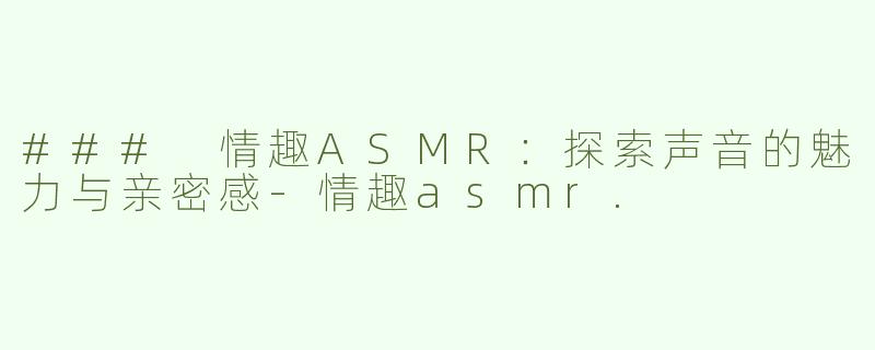 ### 情趣ASMR：探索声音的魅力与亲密感