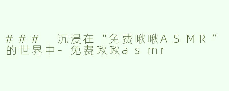 ### 沉浸在“免费啾啾ASMR”的世界中