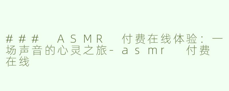 ### ASMR 付费在线体验：一场声音的心灵之旅-asmr 付费 在线