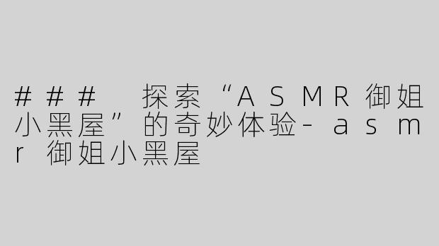 ### 探索“ASMR御姐小黑屋”的奇妙体验