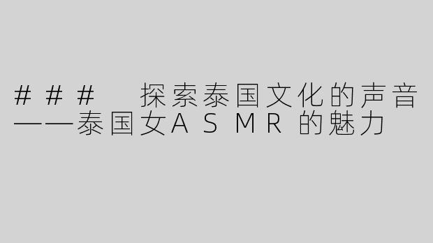 ### 探索泰国文化的声音——泰国女ASMR的魅力