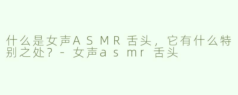 什么是女声ASMR舌头，它有什么特别之处？