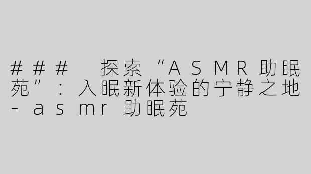 ### 探索“ASMR助眠苑”：入眠新体验的宁静之地-asmr助眠苑