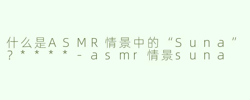 什么是ASMR情景中的“Suna”？****