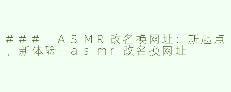 ### ASMR改名换网址：新起点，新体验-asmr改名换网址