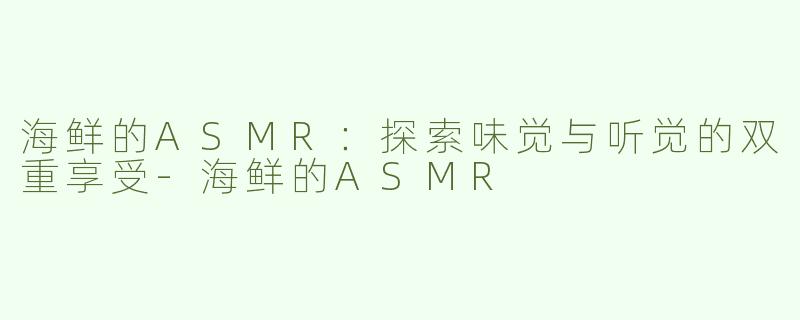 海鲜的ASMR：探索味觉与听觉的双重享受
