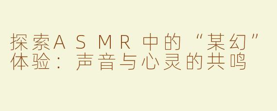探索ASMR中的“某幻”体验：声音与心灵的共鸣