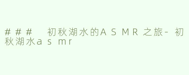 ### 初秋湖水的ASMR之旅-初秋湖水asmr