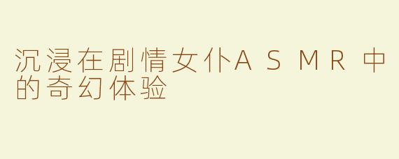 沉浸在剧情女仆ASMR中的奇幻体验