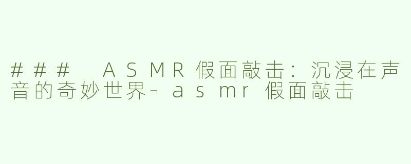 ### ASMR假面敲击：沉浸在声音的奇妙世界-asmr假面敲击