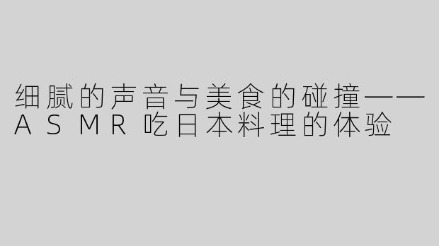 细腻的声音与美食的碰撞——ASMR吃日本料理的体验