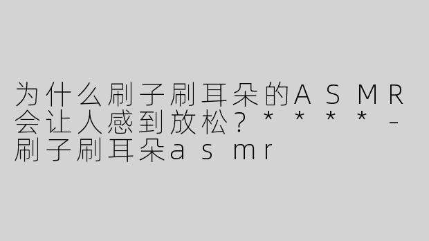 为什么刷子刷耳朵的ASMR会让人感到放松？****