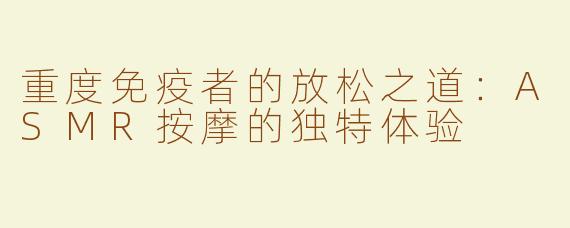 重度免疫者的放松之道：ASMR按摩的独特体验