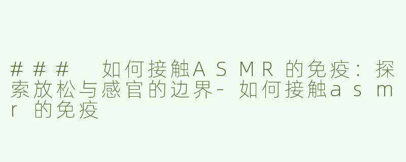 ### 如何接触ASMR的免疫：探索放松与感官的边界-如何接触asmr的免疫