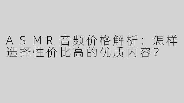 ASMR音频价格解析：怎样选择性价比高的优质内容？
