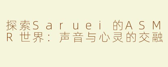 探索Saruei的ASMR世界：声音与心灵的交融