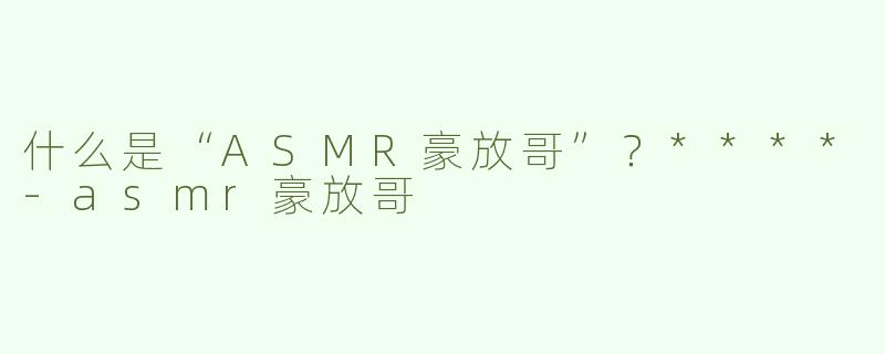 什么是“ASMR豪放哥”？****
