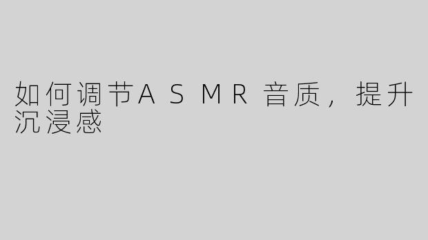如何调节ASMR音质，提升沉浸感