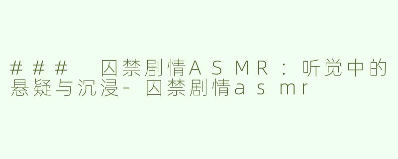 ### 囚禁剧情ASMR：听觉中的悬疑与沉浸