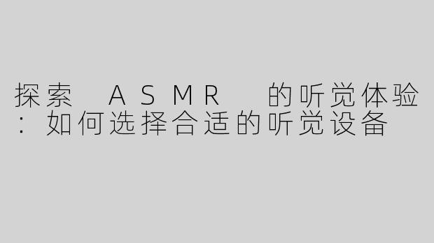 探索 ASMR 的听觉体验：如何选择合适的听觉设备