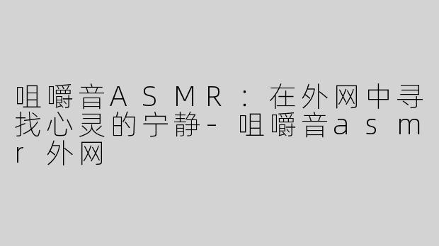咀嚼音ASMR：在外网中寻找心灵的宁静-咀嚼音asmr外网