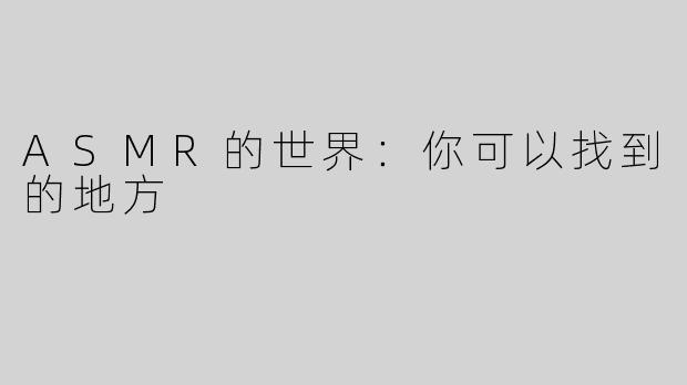 ASMR的世界：你可以找到的地方