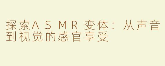 探索ASMR变体：从声音到视觉的感官享受